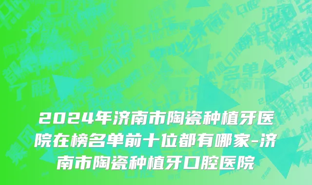 2024年济南市陶瓷种植牙医院在榜名单前十位都有哪家-济南市陶瓷种植牙口腔医院