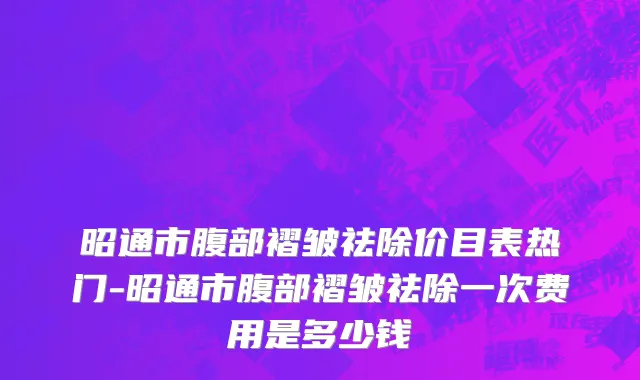 昭通市腹部褶皱祛除价目表热门-昭通市腹部褶皱祛除一次费用是多少钱
