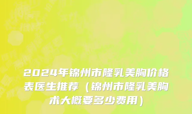 2024年锦州市隆乳美胸价格表医生推荐（锦州市隆乳美胸术大概要多少费用）