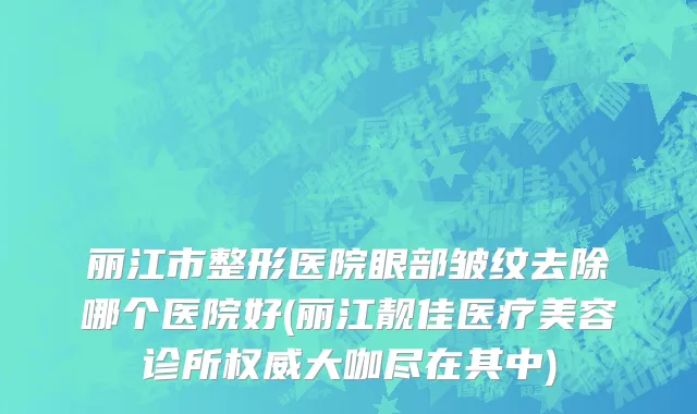 丽江市整形医院眼部皱纹去除哪个医院好(丽江靓佳医疗美容诊所权威大咖尽在其中)