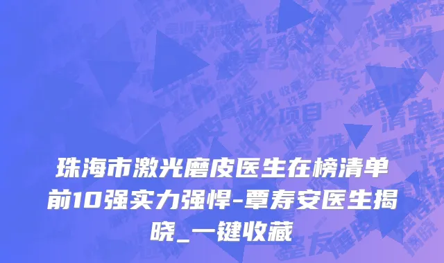 珠海市激光磨皮医生在榜清单前10强实力强悍-覃寿安医生揭晓_一键收藏