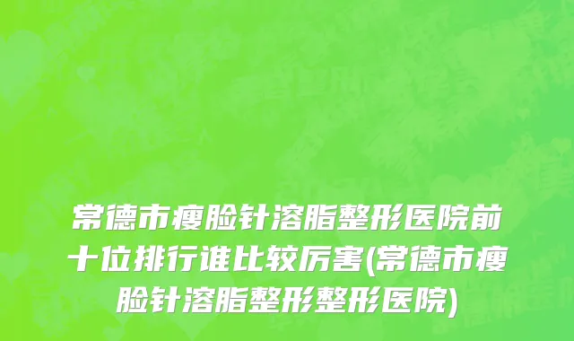 常德市瘦脸针溶脂整形医院前十位排行谁比较厉害(常德市瘦脸针溶脂整形整形医院)