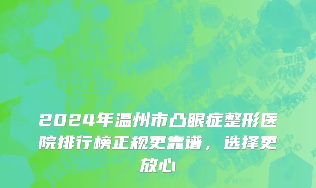 2024年温州市凸眼症整形医院排行榜正规更靠谱，选择更放心