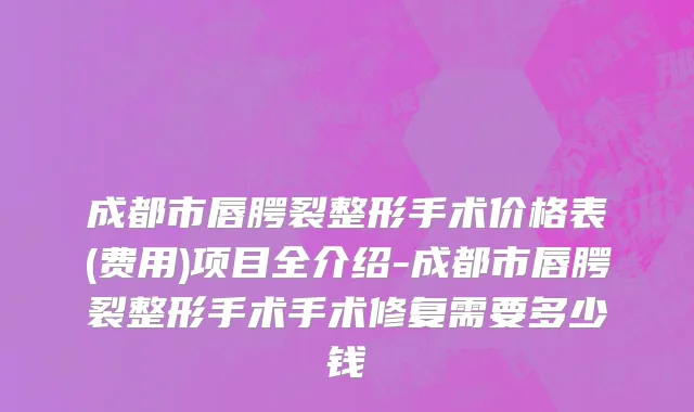 成都市唇腭裂整形手术价格表(费用)项目全介绍-成都市唇腭裂整形手术手术修复需要多少钱