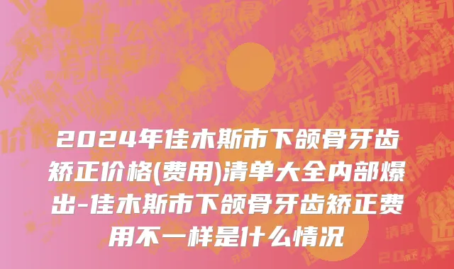2024年佳木斯市下颌骨牙齿矫正价格(费用)清单大全内部爆出-佳木斯市下颌骨牙齿矫正费用不一样是什么情况
