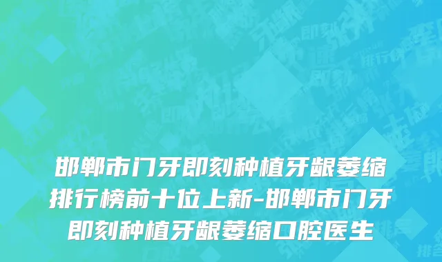 邯郸市门牙即刻种植牙龈萎缩排行榜前十位上新-邯郸市门牙即刻种植牙龈萎缩口腔医生