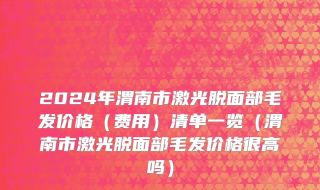 2024年渭南市激光脱面部毛发价格（费用）清单一览（渭南市激光脱面部毛发价格很高吗）