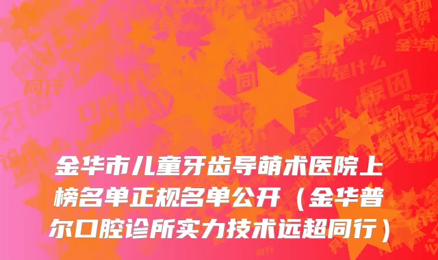 金华市儿童牙齿导萌术医院上榜名单正规名单公开（金华普尔口腔诊所实力技术远超同行）