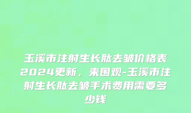 玉溪市注射生长肽去皱价格表2024更新，来围观-玉溪市注射生长肽去皱手术费用需要多少钱