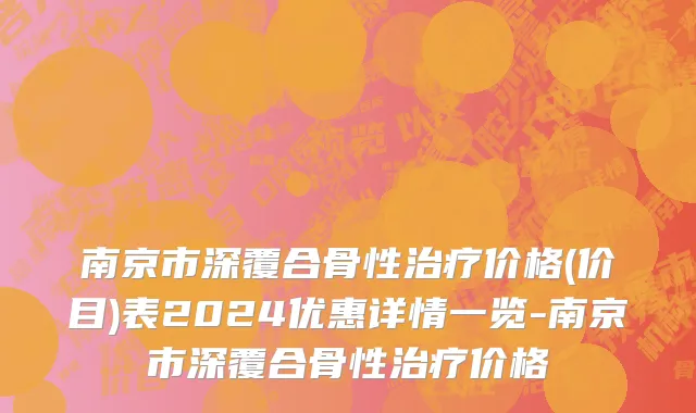 南京市深覆合骨性治疗价格(价目)表2024优惠详情一览-南京市深覆合骨性治疗价格