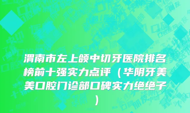渭南市左上颌中切牙医院排名榜前十强实力点评（华阴牙美美口腔门诊部口碑实力绝绝子）