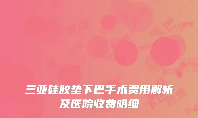 三亚硅胶垫下巴手术费用解析及医院收费明细