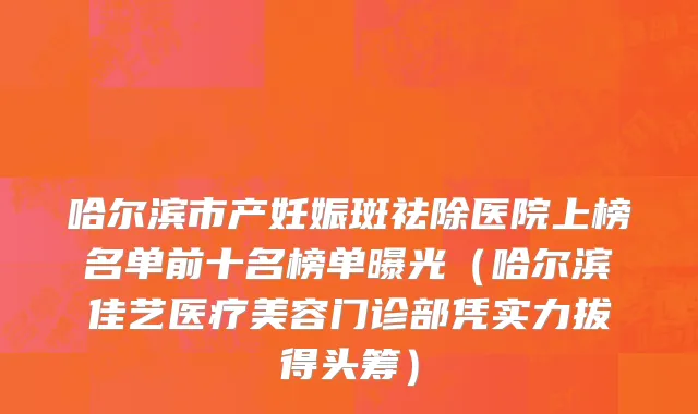 哈尔滨市产妊娠斑祛除医院上榜名单前十名榜单曝光（哈尔滨佳艺医疗美容门诊部凭实力拔得头筹）