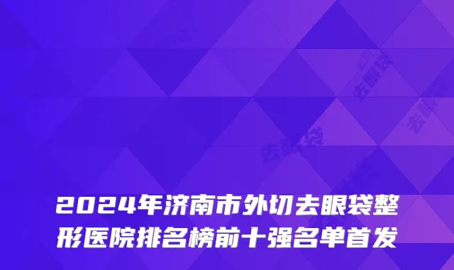 2024年济南市外切去眼袋整形医院排名榜前十强名单首发