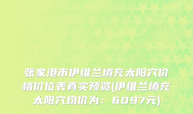 张家港市伊维兰填充太阳穴价格价位表真实预览(伊维兰填充太阳穴均价为：6097元)