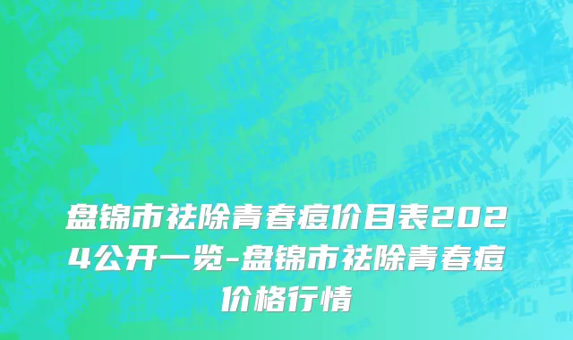 盘锦市祛除青春痘价目表2024公开一览-盘锦市祛除青春痘价格行情