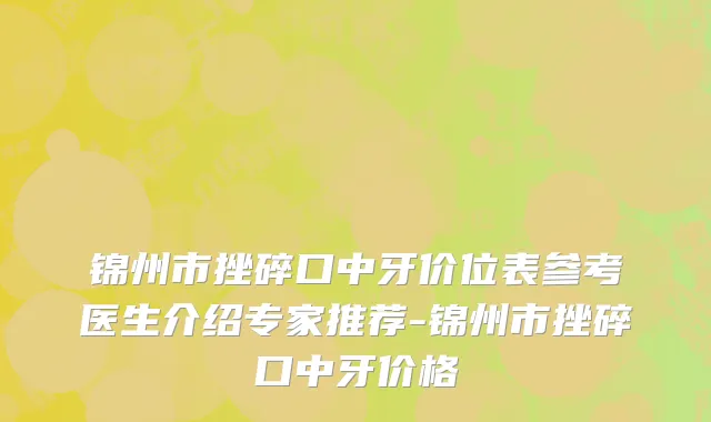 锦州市挫碎口中牙价位表参考医生介绍专家推荐-锦州市挫碎口中牙价格