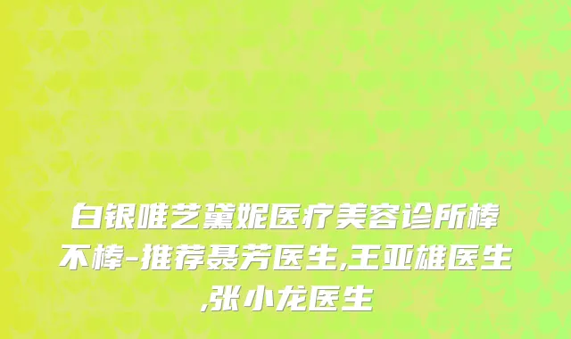 白银唯艺黛妮医疗美容诊所棒不棒-推荐聂芳医生,王亚雄医生,张小龙医生
