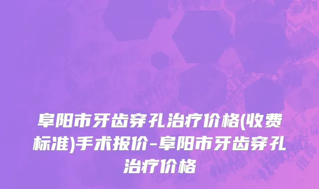 阜阳市牙齿穿孔治疗价格(收费标准)手术报价-阜阳市牙齿穿孔治疗价格