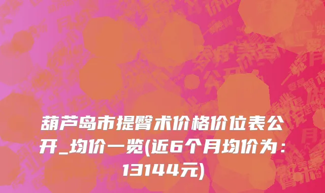 葫芦岛市提臀术价格价位表公开_均价一览(近6个月均价为：13144元)