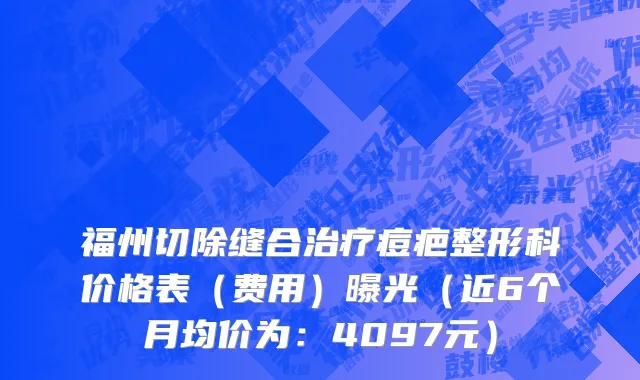 福州切除缝合治疗痘疤整形科价格表(费用)曝光(近6个月均价为:4097元)
