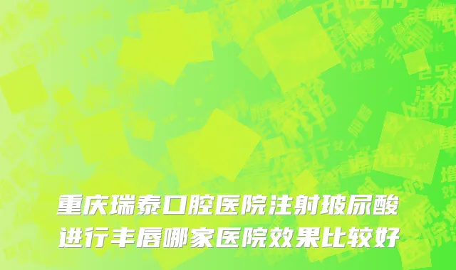 重庆瑞泰口腔医院注射玻尿酸进行丰唇哪家医院效果比较好