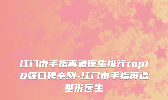 江门市手指再造医生排行top10强口碑亲测-江门市手指再造整形医生