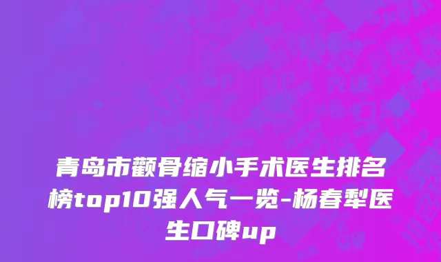 青岛市颧骨缩小手术医生排名榜top10强人气一览-杨春犁医生口碑up