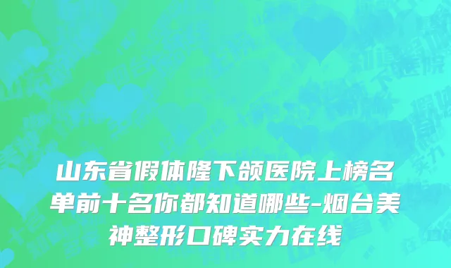 山东省假体隆下颌医院上榜名单前十名你都知道哪些-烟台美神整形口碑实力在线