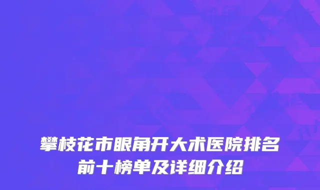 攀枝花市眼角开大术医院排名前十榜单及详细介绍