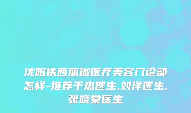 沈阳铁西丽珈医疗美容门诊部怎样-推荐于杰医生,刘洋医生,张晓棠医生