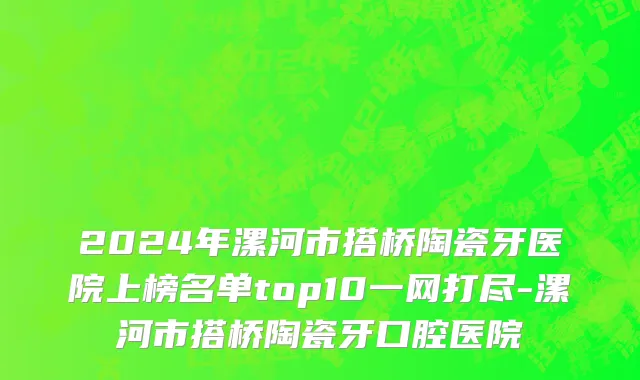 2024年漯河市搭桥陶瓷牙医院上榜名单top10一网打尽-漯河市搭桥陶瓷牙口腔医院