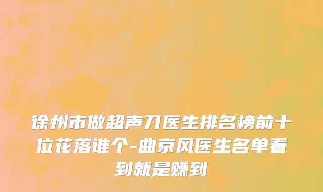 徐州市做超声刀医生排名榜前十位花落谁个-曲京风医生名单看到就是赚到