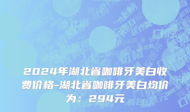 2024年湖北省咖啡牙美白收费价格-湖北省咖啡牙美白均价为：294元