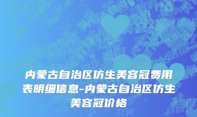 内蒙古自治区仿生美容冠费用表明细信息-内蒙古自治区仿生美容冠价格