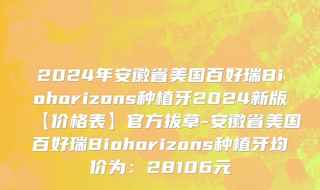 2024年安徽省美国百好瑞Biohorizons种植牙2024新版【价格表】官方拔草-安徽省美国百好瑞Biohorizons种植牙均价为：28106元