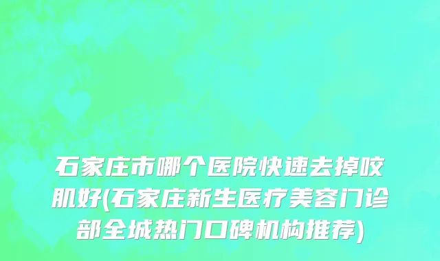 石家庄市哪个医院快速去掉咬肌好(石家庄新生医疗美容门诊部全城热门口碑机构推荐)