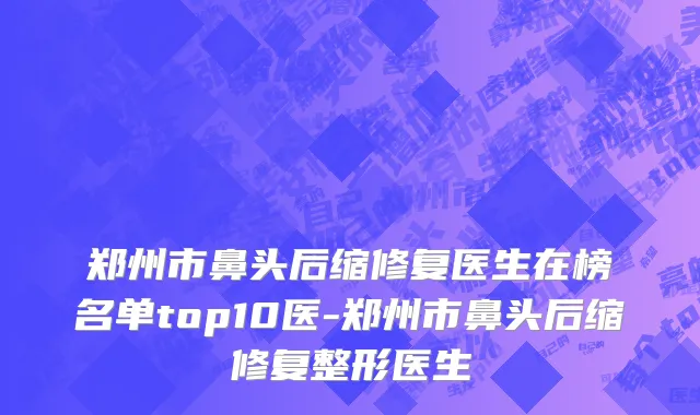 郑州市鼻头后缩修复医生在榜名单top10医-郑州市鼻头后缩修复整形医生