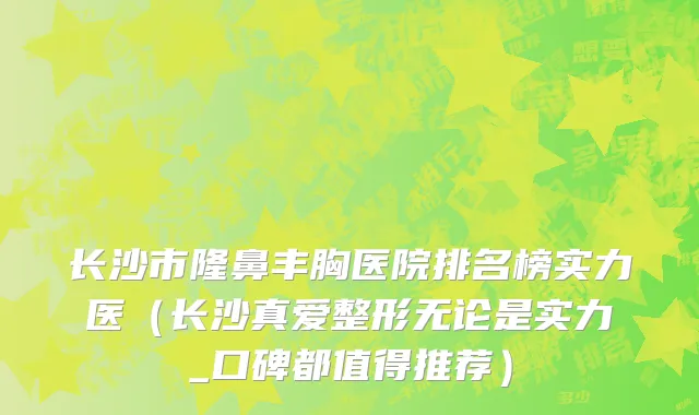 长沙市隆鼻丰胸医院排名榜实力医（长沙真爱整形无论是实力_口碑都值得推荐）