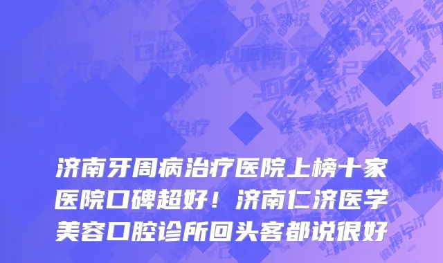 济南牙周病治疗医院上榜十家医院口碑超好！济南仁济医学美容口腔诊所回头客都说很好