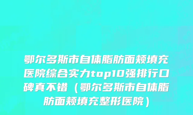鄂尔多斯市自体脂肪面颊填充医院综合实力top10强排行口碑真不错（鄂尔多斯市自体脂肪面颊填充整形医院）