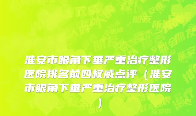 淮安市眼角下垂严重治疗整形医院排名前四权威点评（淮安市眼角下垂严重治疗整形医院）
