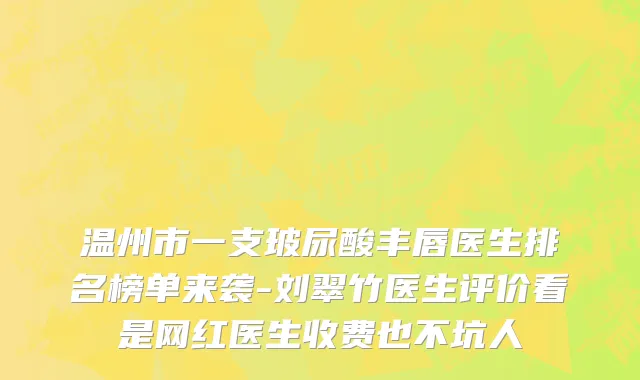 温州市一支玻尿酸丰唇医生排名榜单来袭-刘翠竹医生评价看是网红医生收费也不坑人