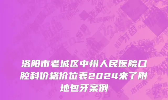 洛阳市老城区中州人民医院口腔科价格价位表2024来了附地包牙案例