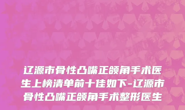 辽源市骨性凸嘴正颌角手术医生上榜清单前十佳如下-辽源市骨性凸嘴正颌角手术整形医生
