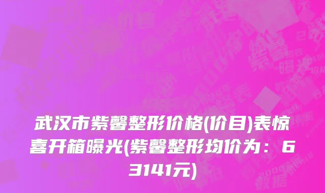 武汉市紫馨整形价格(价目)表惊喜开箱曝光(紫馨整形均价为：63141元)