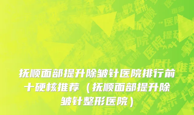 抚顺面部提升除皱针医院排行前十硬核推荐（抚顺面部提升除皱针整形医院）