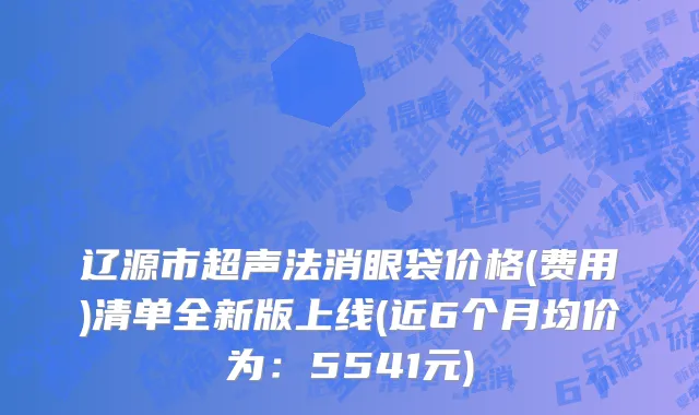 辽源市超声法消眼袋价格(费用)清单全新版上线(近6个月均价为：5541元)