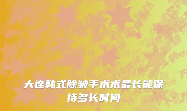 大连韩式除皱手术术最长能保持多长时间