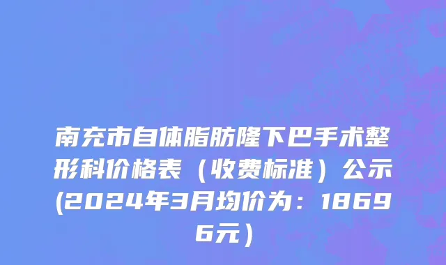 南充市自体脂肪隆下巴手术整形科价格表（收费标准）公示(2024年3月均价为：18696元）